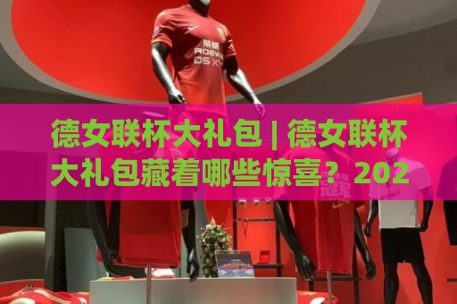 德女联杯大礼包 | 德女联杯大礼包藏着哪些惊喜？2026赛季女足观赛新姿势全拆解🔱网上热门娱乐网4K俱乐部中水入口无解说半场波胆