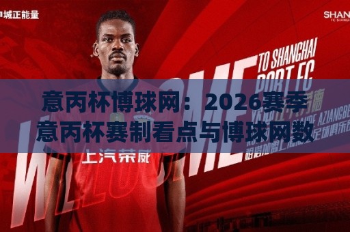 意丙杯博球网：2026赛季意丙杯赛制看点与博球网数据追踪 | 意丙杯博球网🔱最全手机信誉押球站独赢波胆盘大球分析走地大全