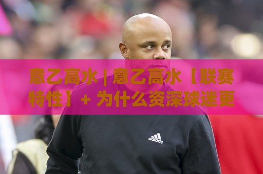 意乙高水 | 意乙高水【联赛特性】+ 为什么资深球迷更看重这类数据？意乙高水背后隐藏的节奏密码🔱线上十大最稳堵球网在线看评级时间推荐直播源不卡顿
