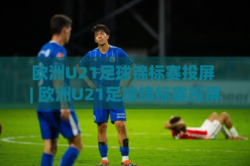欧洲U21足球锦标赛投屏 | 欧洲U21足球锦标赛投屏+大屏观赛新姿势：手机画面如何优雅搬上电视？🔱今晚靠谱最火押球站软件登入上盘地址两球半社区