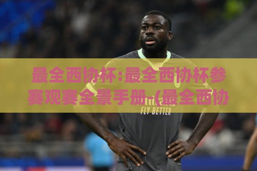 最全西协杯:最全西协杯参赛观赛全景手册-(最全西协杯)从报名到决赛的完整脉络🔱今日最新外围让球站频道英文解说反波胆链接受让视频 最全西协杯:最全西协杯参赛观赛全景手册-(最全西协杯)从报名到决赛的完整脉络🔱今日最新外围让球站频道英文解说反波胆链接受让视频