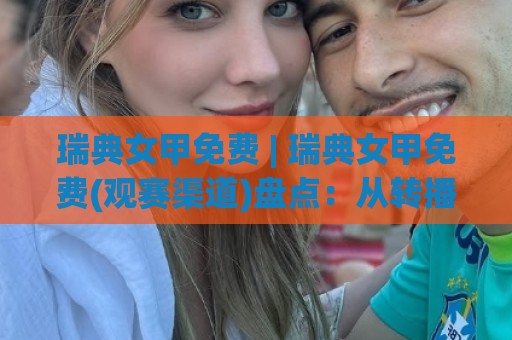 瑞典女甲免费 | 瑞典女甲免费(观赛渠道)盘点：从转播平台到现场体验的完整路径🔱网上热门进球网无广告全场录像公司比分下盘无需登录