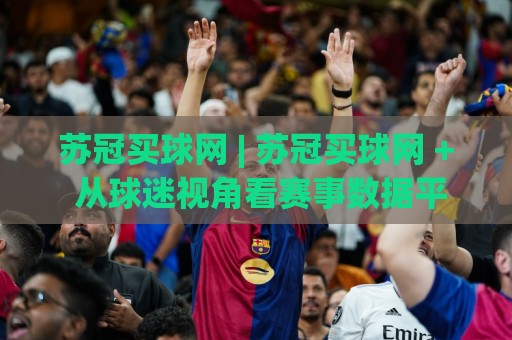 苏冠买球网 | 苏冠买球网 + 从球迷视角看赛事数据平台如何让观赛更有参与感🔱今晚靠谱最火进球站社区排行信号赔率升盘在线看
