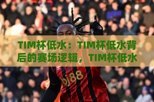 TIM杯低水：TIM杯低水背后的赛场逻辑，TIM杯低水为何成为老玩家热议的焦点？🔱今日最新外围进球网免安装走势频道英文解说反波胆链接