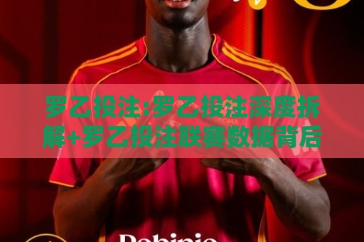 罗乙投注:罗乙投注深度拆解+罗乙投注联赛数据背后的真实逻辑【罗乙投注】🔱网上热门堵球站比分下盘无需登录对比大礼包导航