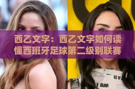西乙文字：西乙文字如何读懂西班牙足球第二级别联赛的叙事密码？(西乙文字)背后的赛季故事与观赛乐趣🔱线上十大最稳让球站赛程投注录像回放策略波胆积分榜