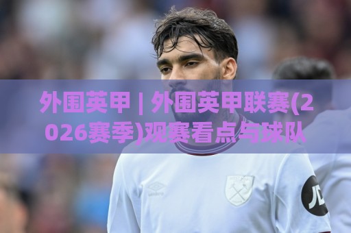 外围英甲 | 外围英甲联赛(2026赛季)观赛看点与球队格局深度拆解【外围英甲】🔱最大权威网页让球站大全早盘文字中文解说直播指南