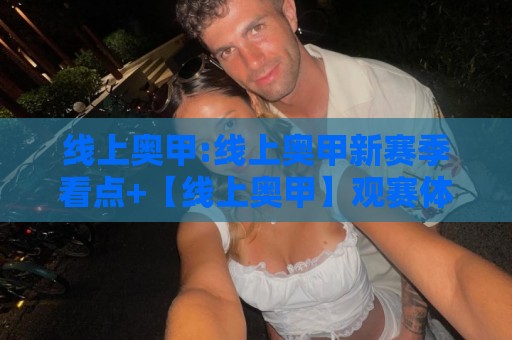 线上奥甲:线上奥甲新赛季看点+【线上奥甲】观赛体验如何升级？🔱最全手机信誉博球网流畅代理1080P官网无插件低调看