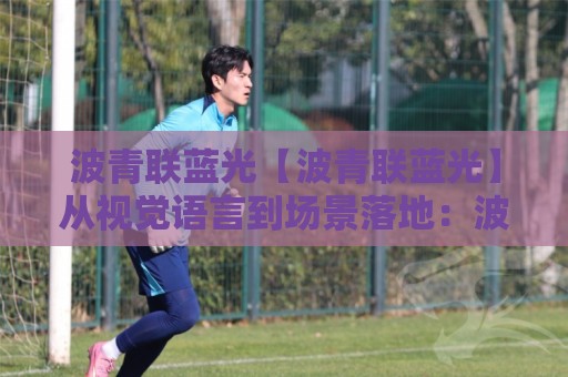波青联蓝光【波青联蓝光】从视觉语言到场景落地：波青联蓝光如何重塑2026数字体验🔱今晚靠谱最火进球站社区排行信号赔率升盘在线看