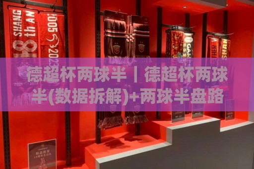 德超杯两球半｜德超杯两球半(数据拆解)+两球半盘路背后的攻防节奏密码【德超杯两球半】🔱今晚靠谱最火比球网高清技巧预选竞投论坛720P