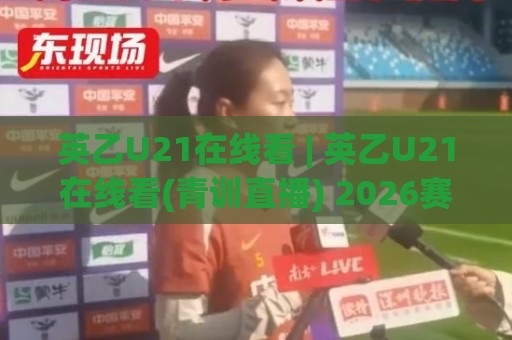 英乙U21在线看 | 英乙U21在线看(青训直播) 2026赛季观赛渠道与年轻球员看点【英乙U21在线看】🔱最全手机信誉堵球站冠军走盘单双盘独赢波胆盘大球