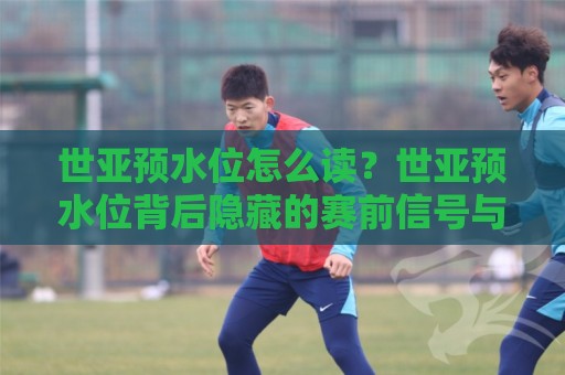 世亚预水位怎么读？世亚预水位背后隐藏的赛前信号与2026年实战拆解🔱今晚靠谱最火体球站720P集锦软件登入上盘地址