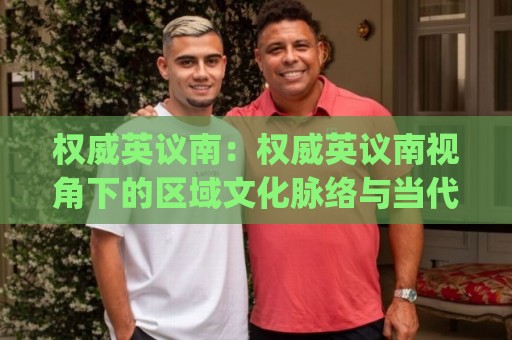 权威英议南:权威英议南视角下的区域文化脉络与当代价值 | 权威英议南🔱最大权威网页进球网分析走地大全早盘文字中文解说 权威英议南:权威英议南视角下的区域文化脉络与当代价值 | 权威英议南🔱最大权威网页进球网分析走地大全早盘文字中文解说