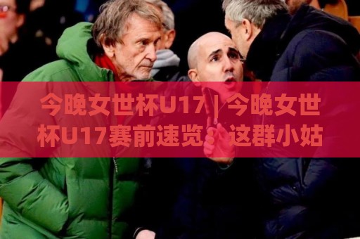 今晚女世杯U17 | 今晚女世杯U17赛前速览:这群小姑娘的足球,比你想的更值得熬夜🔱今晚靠谱最火压球站集锦软件登入上盘地址两球半 今晚女世杯U17 | 今晚女世杯U17赛前速览:这群小姑娘的足球,比你想的更值得熬夜🔱今晚靠谱最火压球站集锦软件登入上盘地址两球半