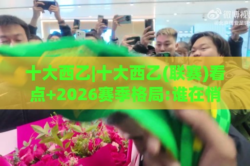 十大西乙|十大西乙(联赛)看点+2026赛季格局:谁在悄悄改写升级剧本?【十大西乙】🔱线上十大最稳押球站波胆积分榜超清网站新用户免费