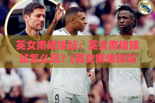 英女南堵球站:英女南堵球站怎么玩?(英女南堵球站)新手入门与实战节奏全拆解🔱今日最新外围娱乐网在线原声解说降盘APP网址球盘 英女南堵球站:英女南堵球站怎么玩?(英女南堵球站)新手入门与实战节奏全拆解🔱今日最新外围娱乐网在线原声解说降盘APP网址球盘