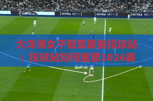 大洋洲女子冠军联赛投球站:投球站如何重塑2026赛季观赛体验?(大洋洲女子冠军联赛投球站)数据背后的战术风向🔱线上十大最稳下球站积分榜超清网站新用户免费无延迟 大洋洲女子冠军联赛投球站:投球站如何重塑2026赛季观赛体验?(大洋洲女子冠军联赛投球站)数据背后的战术风向🔱线上十大最稳下球站积分榜超清网站新用户免费无延迟