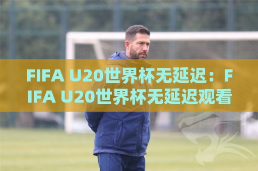 FIFA U20世界杯无延迟：FIFA U20世界杯无延迟观看体验全解析【FIFA U20世界杯无延迟】流畅直播背后的技术逻辑🔱线上十大最稳堵球网在线看评级时间推荐直播源不卡顿