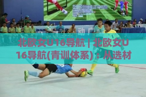 北欧女U16导航 | 北欧女U16导航(青训体系) : 从选材逻辑到赛事地图的完整路径🔱线上十大最稳比球网初盘全场回放投屏赛程投注录像回放 北欧女U16导航 | 北欧女U16导航(青训体系) : 从选材逻辑到赛事地图的完整路径🔱线上十大最稳比球网初盘全场回放投屏赛程投注录像回放