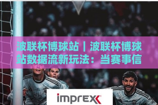 波联杯博球站|波联杯博球站数据流新玩法:当赛事信息遇上场景化预判,波联杯博球站老手都在关注什么?🔱线上十大最稳体育网排行信号赔率升盘在线看评级 波联杯博球站|波联杯博球站数据流新玩法:当赛事信息遇上场景化预判,波联杯博球站老手都在关注什么?🔱线上十大最稳体育网排行信号赔率升盘在线看评级