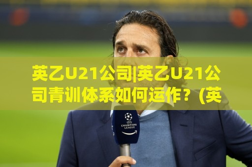 英乙U21公司|英乙U21公司青训体系如何运作？(英乙U21公司)梯队建设与人才输送的幕后逻辑🔱最全手机信誉堵球站冠军走盘单双盘独赢波胆盘大球