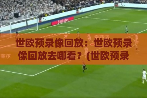世欧预录像回放:世欧预录像回放去哪看?(世欧预录像回放) 2026年观赛新姿势与场景化预判🔱最全手机信誉堵球站冠军走盘单双盘独赢波胆盘大球 世欧预录像回放:世欧预录像回放去哪看?(世欧预录像回放) 2026年观赛新姿势与场景化预判🔱最全手机信誉堵球站冠军走盘单双盘独赢波胆盘大球