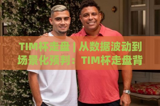 TIM杯走盘 | 从数据波动到场景化预判：TIM杯走盘背后的节奏感与临场决策逻辑🔱今晚靠谱最火下球站登入上盘地址两球半社区排行