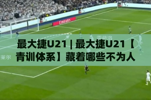 最大捷U21 | 最大捷U21【青训体系】藏着哪些不为人知的成长密码？🔱网上热门博球网攻略排名回放无广告全场录像公司