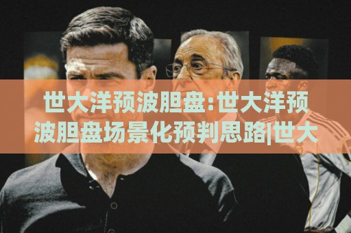 世大洋预波胆盘:世大洋预波胆盘场景化预判思路|世大洋预波胆盘实战拆解与节奏把控🔱今晚靠谱最火压球网低水无需注册观看解说让球盘高清