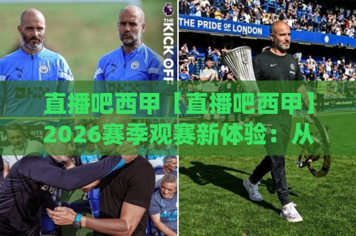 直播吧西甲【直播吧西甲】2026赛季观赛新体验：从赛程到战术的深度陪伴(直播吧西甲)🔱网上热门体球站下盘无需登录对比大礼包导航小球