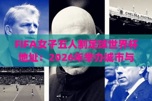 FIFA女子五人制足球世界杯地址：2026年举办城市与场馆全知道 | FIFA女子五人制足球世界杯地址+观赛出行实用信息🔱网上热门体育网无延迟4K俱乐部中水入口无解说