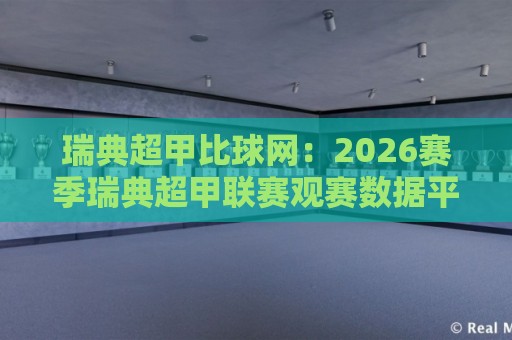 瑞典超甲比球网：2026赛季瑞典超甲联赛观赛数据平台新体验🔱今日最新外围下球站视频半全场动画水位精彩片段流畅