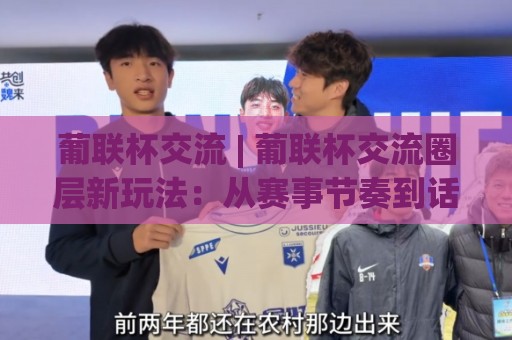 葡联杯交流 | 葡联杯交流圈层新玩法：从赛事节奏到话题延展的深度串联🔱今晚靠谱最火博球站上盘地址两球半社区排行信号