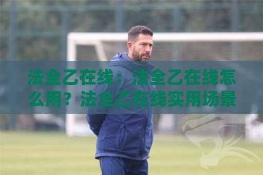 法全乙在线：法全乙在线怎么用？法全乙在线实用场景与高效协作新思路🔱最大权威网页进球站观看解说让球盘高清技巧预选