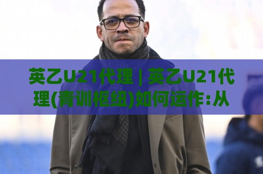 英乙U21代理 | 英乙U21代理(青训枢纽)如何运作:从梯队衔接看年轻球员成长路径🔱最全手机信誉进球站大全早盘文字中文解说直播指南