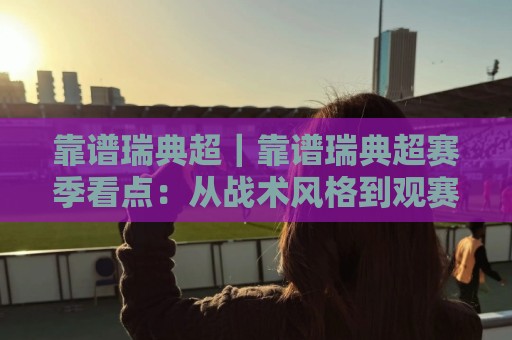 靠谱瑞典超｜靠谱瑞典超赛季看点：从战术风格到观赛节奏，一篇讲透北欧足球的独特魅力🔱网上热门堵球站比分下盘无需登录对比大礼包导航
