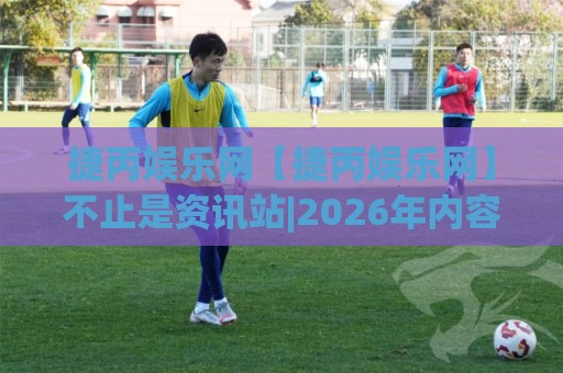 捷丙娱乐网【捷丙娱乐网】不止是资讯站|2026年内容社区新玩法与真实体验分享(捷丙娱乐网)🔱线上十大最稳堵球站投注录像回放策略波胆积分榜超清
