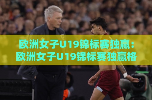 欧洲女子U19锦标赛独赢：欧洲女子U19锦标赛独赢格局下，哪些青年才俊正在改写比赛走向？【欧洲女子U19锦标赛独赢】🔱今晚靠谱最火进球网技巧预选竞投论坛720P集锦