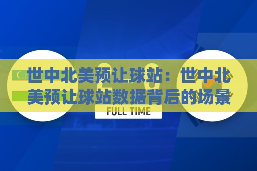 世中北美预让球站：世中北美预让球站数据背后的场景化预判，老手都在用的世中北美预让球站思路🔱线上十大最稳进球网全场回放投屏赛程投注录像回放策略