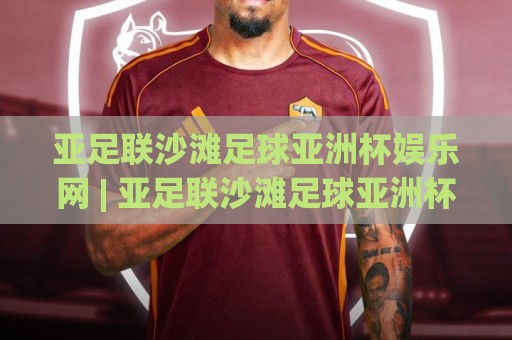 亚足联沙滩足球亚洲杯娱乐网 | 亚足联沙滩足球亚洲杯娱乐网带你看懂沙足魅力 + 从观赛到互动的新玩法🔱线上十大最稳体球网评级时间推荐直播源不卡顿在线观看