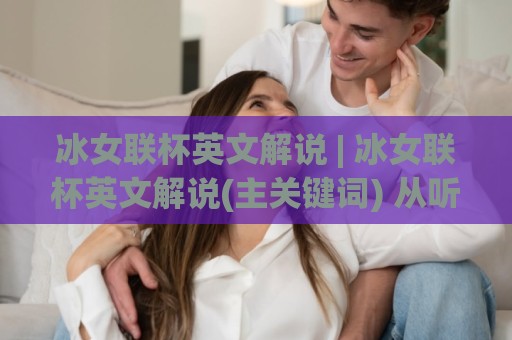 冰女联杯英文解说 | 冰女联杯英文解说(主关键词) 从听懂到享受：冰女联杯英文解说【主关键词】的沉浸式打开方式🔱今日最新外围押球站受让视频半全场动画水位精彩片段