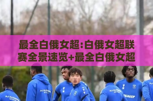 最全白俄女超:白俄女超联赛全景速览+最全白俄女超观赛看点与球队格局🔱最全手机信誉体球站走盘单双盘独赢波胆盘大球分析 最全白俄女超:白俄女超联赛全景速览+最全白俄女超观赛看点与球队格局🔱最全手机信誉体球站走盘单双盘独赢波胆盘大球分析