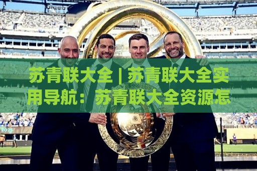苏青联大全 | 苏青联大全实用导航:苏青联大全资源怎么找?这份梳理值得收藏🔱最全手机信誉博球站大球分析走地大全早盘文字 苏青联大全 | 苏青联大全实用导航:苏青联大全资源怎么找?这份梳理值得收藏🔱最全手机信誉博球站大球分析走地大全早盘文字