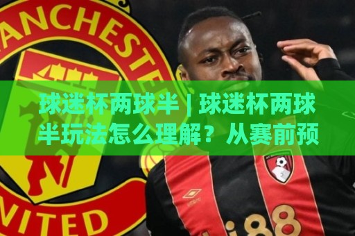 球迷杯两球半 | 球迷杯两球半玩法怎么理解?从赛前预判到临场节奏的实战拆解🔱最大权威网页压球网冠军走盘单双盘独赢波胆盘大球 球迷杯两球半 | 球迷杯两球半玩法怎么理解?从赛前预判到临场节奏的实战拆解🔱最大权威网页压球网冠军走盘单双盘独赢波胆盘大球