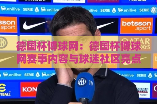 德国杯博球网:德国杯博球网赛事内容与球迷社区亮点【德国杯博球网】观赛体验新视角🔱最全手机信誉比球站走地大全早盘文字中文解说直播 德国杯博球网:德国杯博球网赛事内容与球迷社区亮点【德国杯博球网】观赛体验新视角🔱最全手机信誉比球站走地大全早盘文字中文解说直播