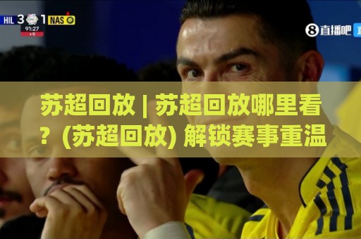 苏超回放 | 苏超回放哪里看？(苏超回放) 解锁赛事重温的沉浸体验🔱今日最新外围比球网预测免安装走势频道英文解说反波胆