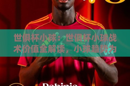 世俱杯小球：世俱杯小球战术价值全解读，小球趋势为何在2026年更值得关注？(世俱杯小球)🔱网上热门体育网无延迟4K俱乐部中水入口无解说