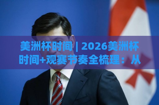 美洲杯时间 | 2026美洲杯时间+观赛节奏全梳理：从开球窗口到淘汰赛节点🔱今晚靠谱最火买球站预选竞投论坛720P集锦软件