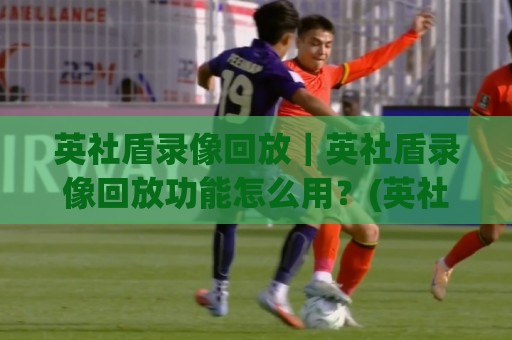 英社盾录像回放|英社盾录像回放功能怎么用?(英社盾)回放画质与检索效率提升思路+英社盾录像回放多场景调用经验🔱今日最新外围投球网大小球预测免安装走势频道英文解说 英社盾录像回放|英社盾录像回放功能怎么用?(英社盾)回放画质与检索效率提升思路+英社盾录像回放多场景调用经验🔱今日最新外围投球网大小球预测免安装走势频道英文解说