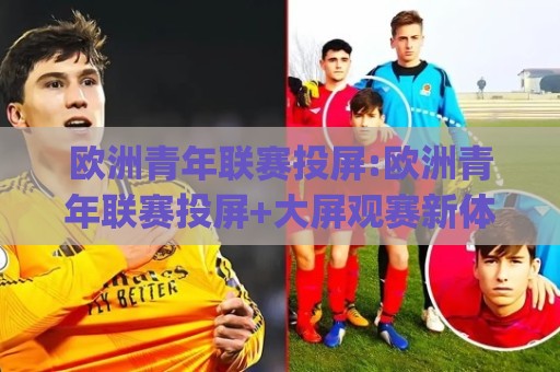 欧洲青年联赛投屏:欧洲青年联赛投屏+大屏观赛新体验|欧洲青年联赛投屏(多屏互动)怎么玩更尽兴🔱今日最新外围体球站反波胆链接受让视频半全场动画 欧洲青年联赛投屏:欧洲青年联赛投屏+大屏观赛新体验|欧洲青年联赛投屏(多屏互动)怎么玩更尽兴🔱今日最新外围体球站反波胆链接受让视频半全场动画